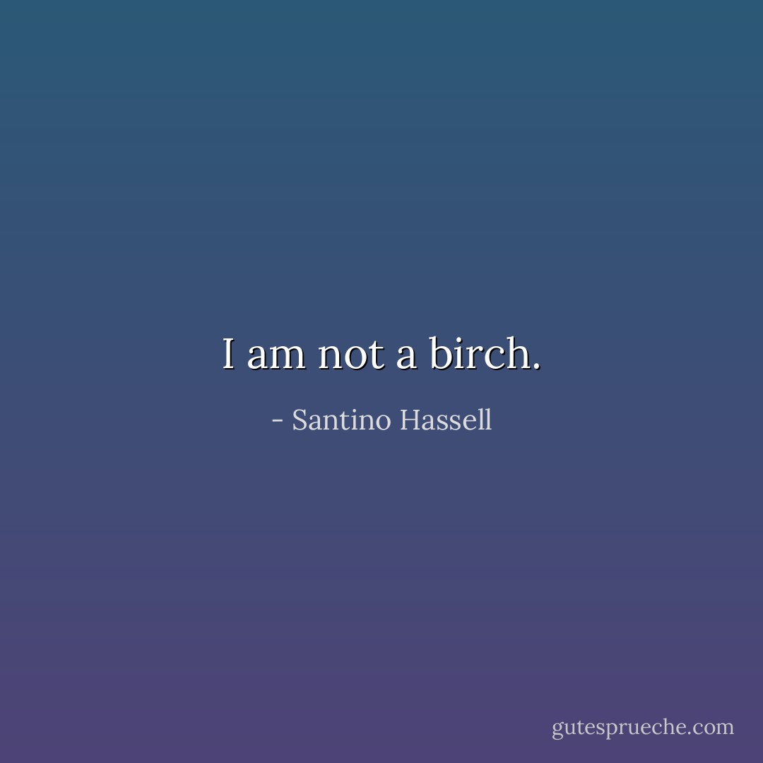 I am not a birch. - Santino Hassell