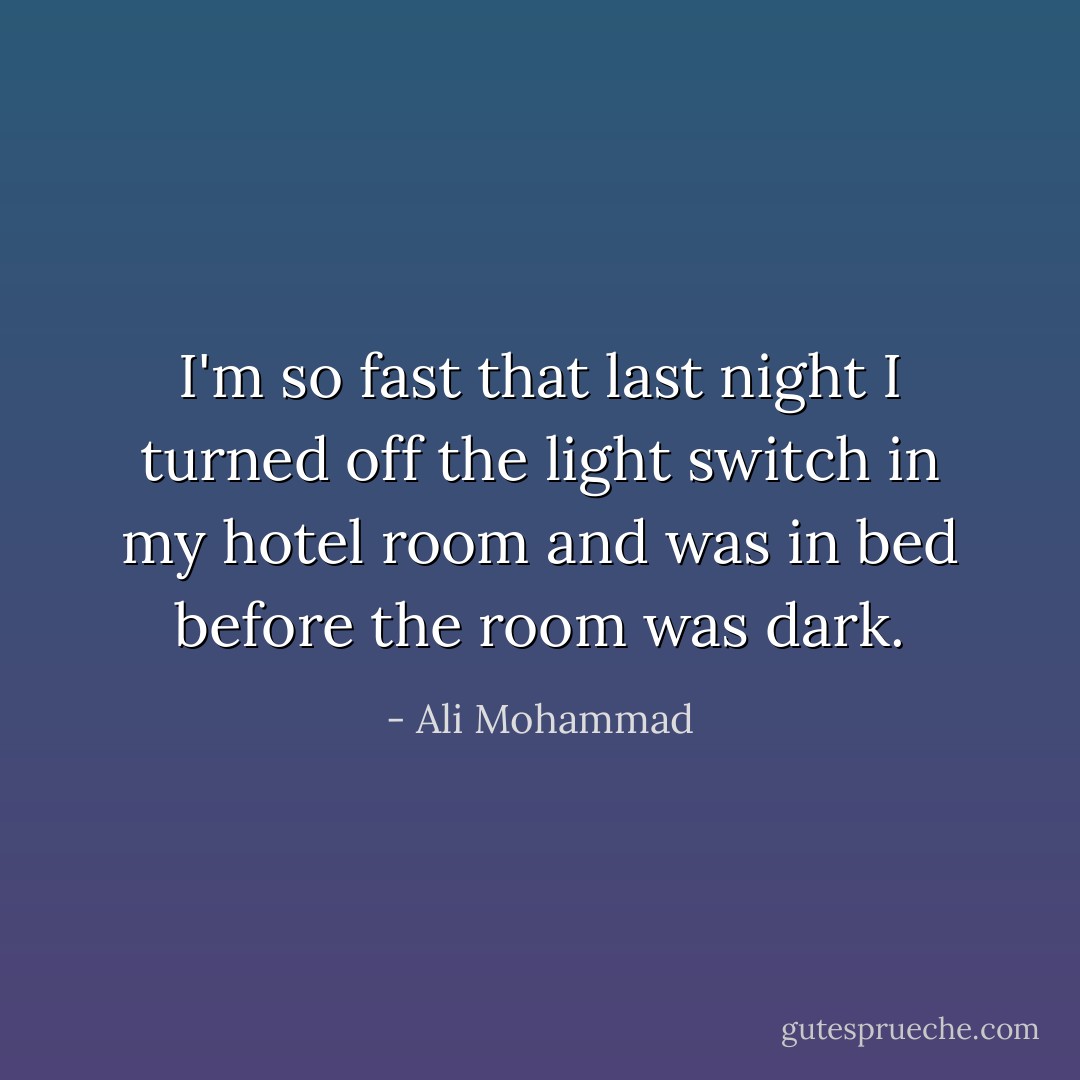 I'm so fast that last night I turned off the light switch in my hotel room and was in bed before the room was dark. - Ali Mohammad
