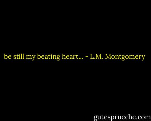 be still my beating heart... - L.M. Montgomery