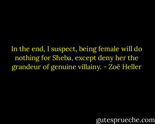 In the end, I suspect, being female will do nothing for Sheba, except deny her the grandeur of genuine villainy. - Zoë Heller