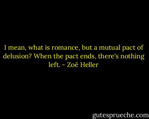 I mean, what is romance, but a mutual pact of delusion? When the pact ends, there's nothing left. - Zoë Heller