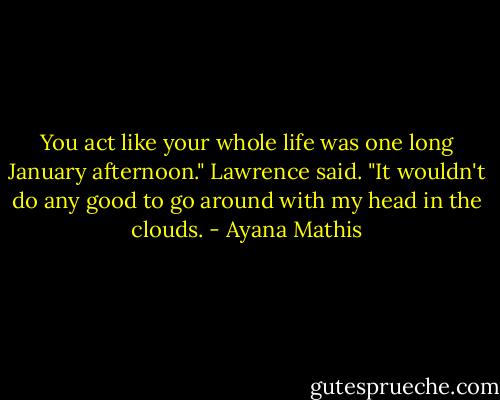 You act like your whole life was one long January afternoon." Lawrence said. "It wouldn't do any good to go around with my head in the clouds. - Ayana Mathis