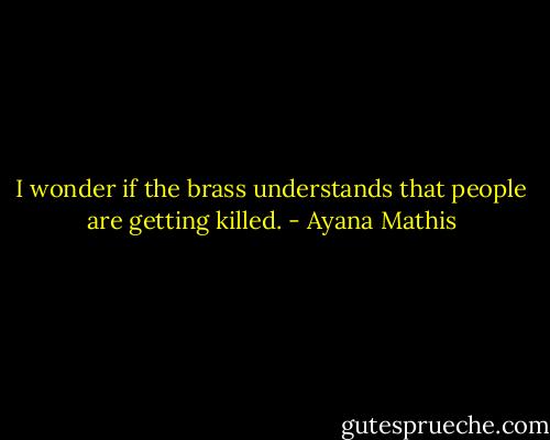 I wonder if the brass understands that people are getting killed. - Ayana Mathis