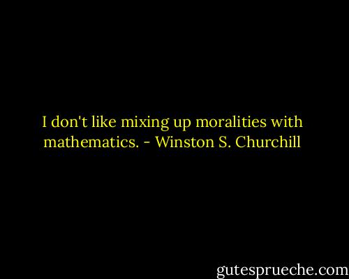 I don't like mixing up moralities with mathematics. - Winston S. Churchill
