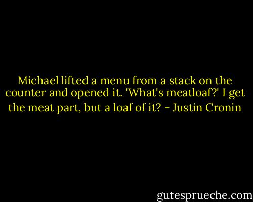 Michael lifted a menu from a stack on the counter and opened it. 'What's meatloaf?' I get the meat part, but a loaf of it? - Justin Cronin