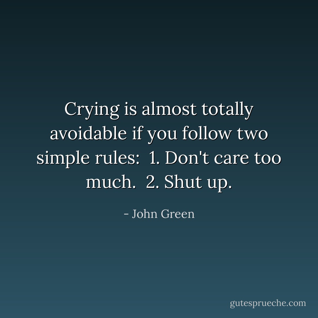 Crying is almost totally avoidable if you follow two simple rules: <br />1. Don't care too much. <br />2. Shut up. - John Green
