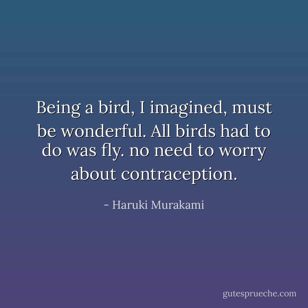Being a bird, I imagined, must be wonderful. All birds had to do was fly. no need to worry about contraception. - Haruki Murakami