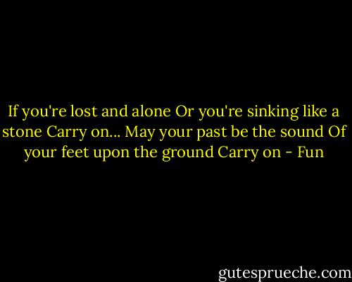 If you're lost and alone<br />Or you're sinking like a stone<br />Carry on...<br />May your past be the sound<br />Of your feet upon the ground<br />Carry on - Fun