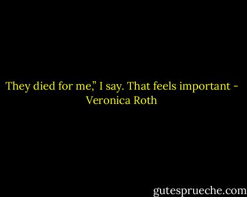 They died for me,” I say. That feels important - Veronica Roth