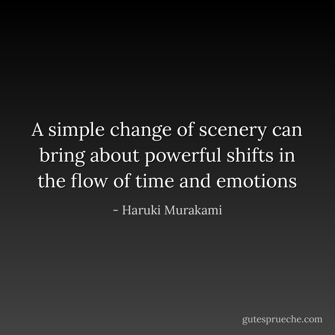 A simple change of scenery can bring about powerful shifts in the flow of time and emotions - Haruki Murakami