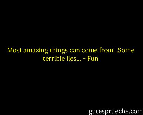 Most amazing things can come from...Some terrible lies... - Fun