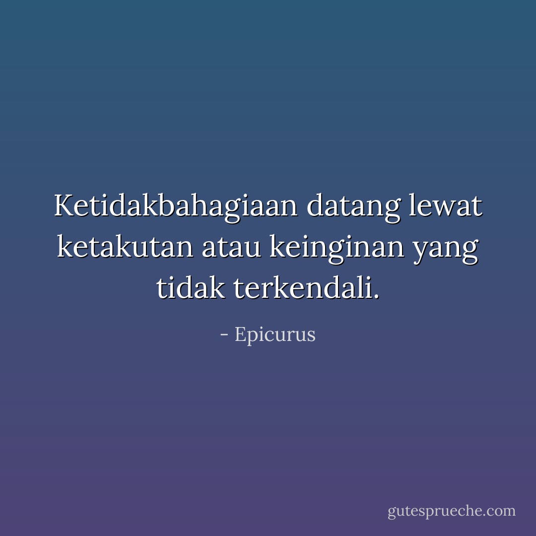 Ketidakbahagiaan datang lewat ketakutan atau keinginan yang tidak terkendali. - Epicurus