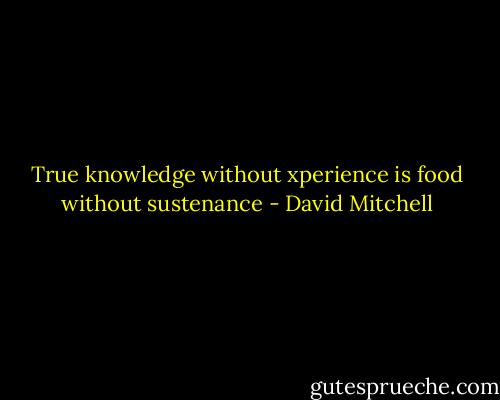 True knowledge without xperience is food without sustenance - David Mitchell