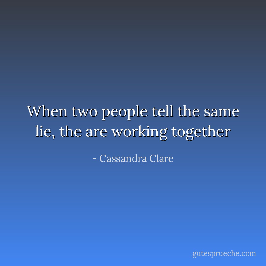 When two people tell the same lie, the are working together - Cassandra Clare