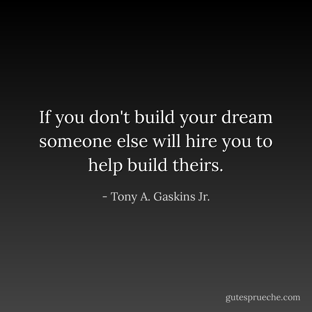 If you don't build your dream someone else will hire you to help build theirs. - Tony A. Gaskins Jr.