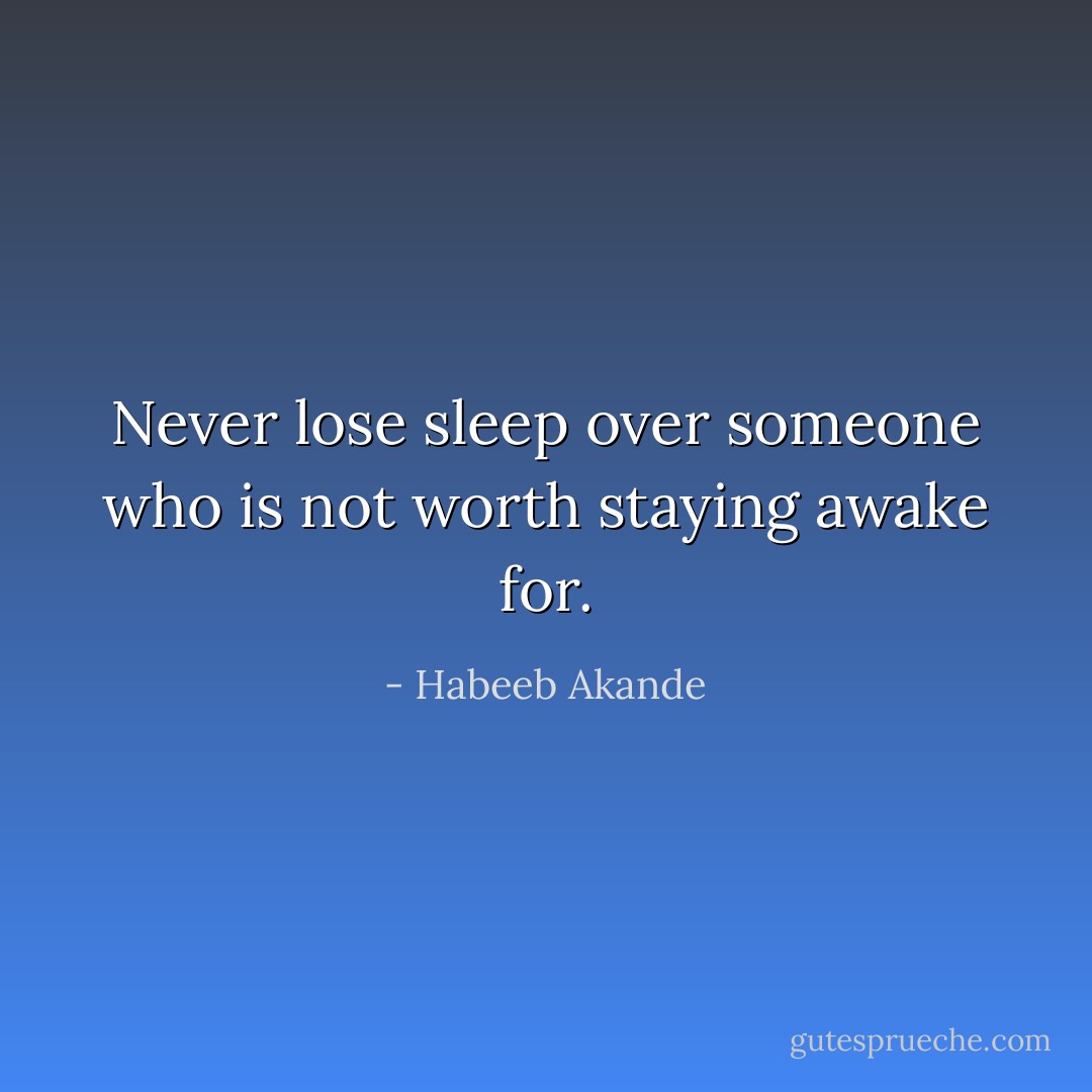 Never lose sleep over someone who is not worth staying awake for. - Habeeb Akande