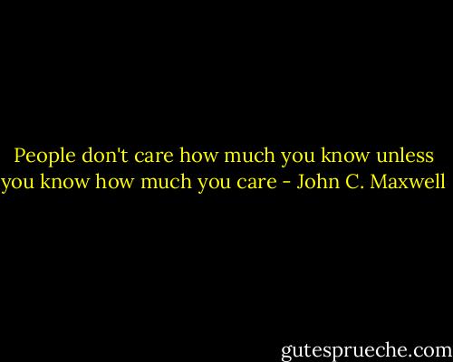 People don't care how much you know unless you know how much you care - John C. Maxwell