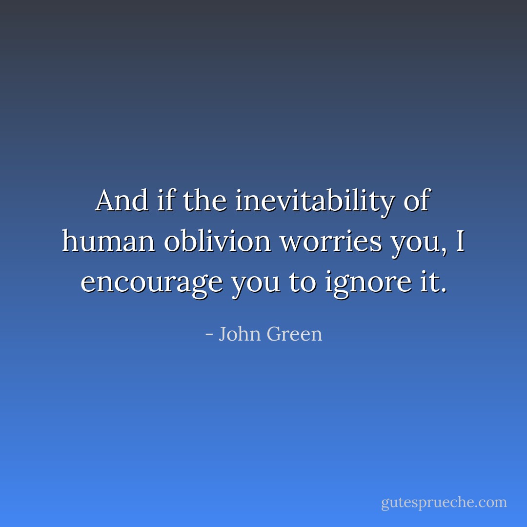 And if the inevitability of human oblivion worries you, I encourage you to ignore it. - John Green