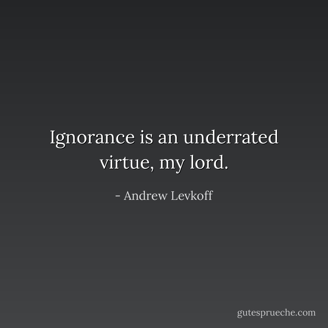 Ignorance is an underrated virtue, my lord. - Andrew Levkoff