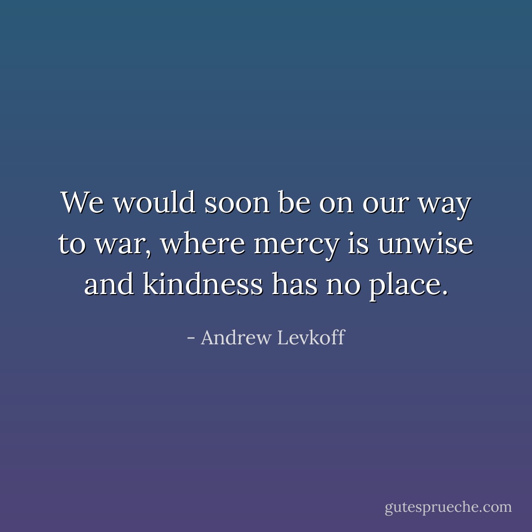 We would soon be on our way to war, where mercy is unwise and kindness has no place. - Andrew Levkoff