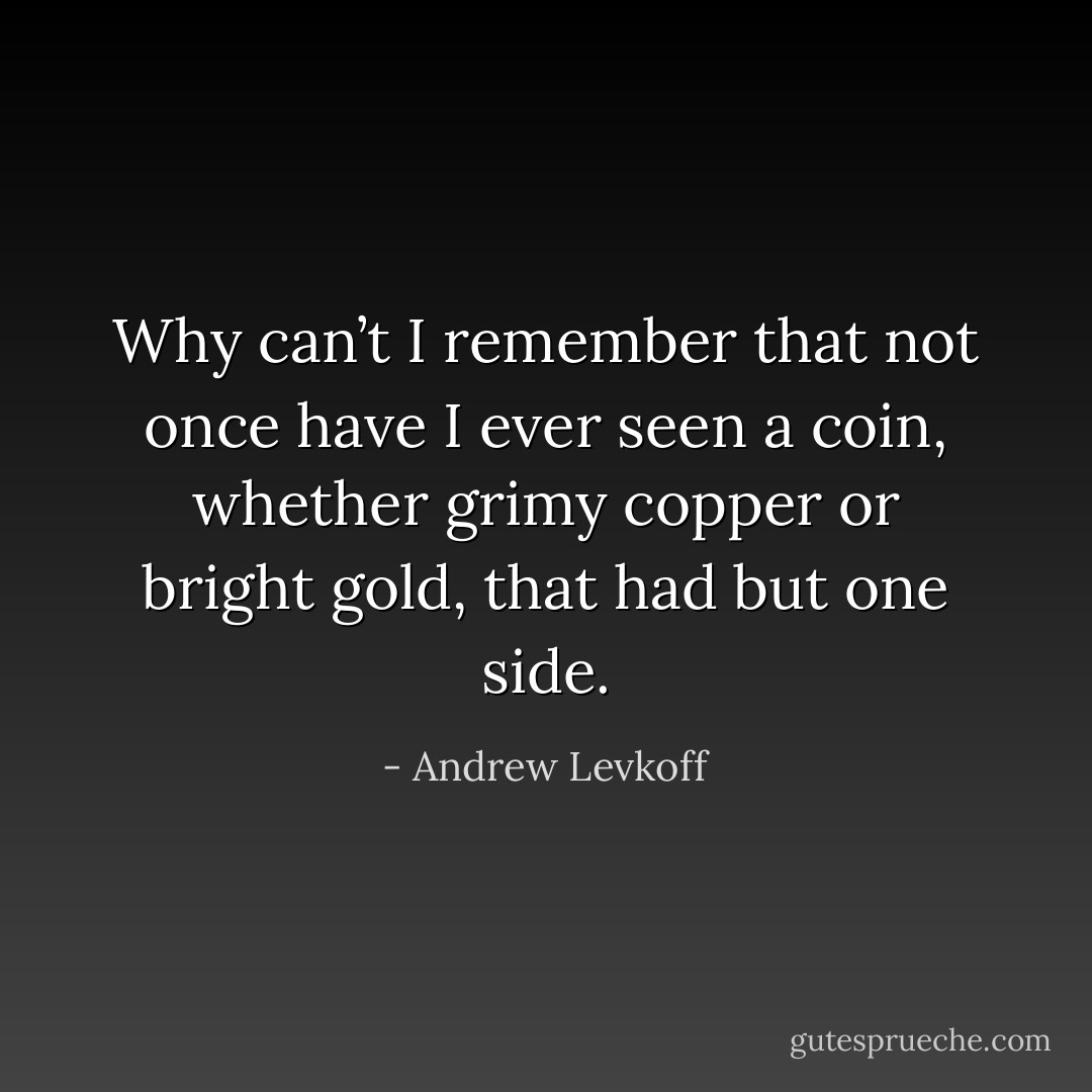Why can’t I remember that not once have I ever seen a coin, whether grimy copper or bright gold, that had but one side. - Andrew Levkoff