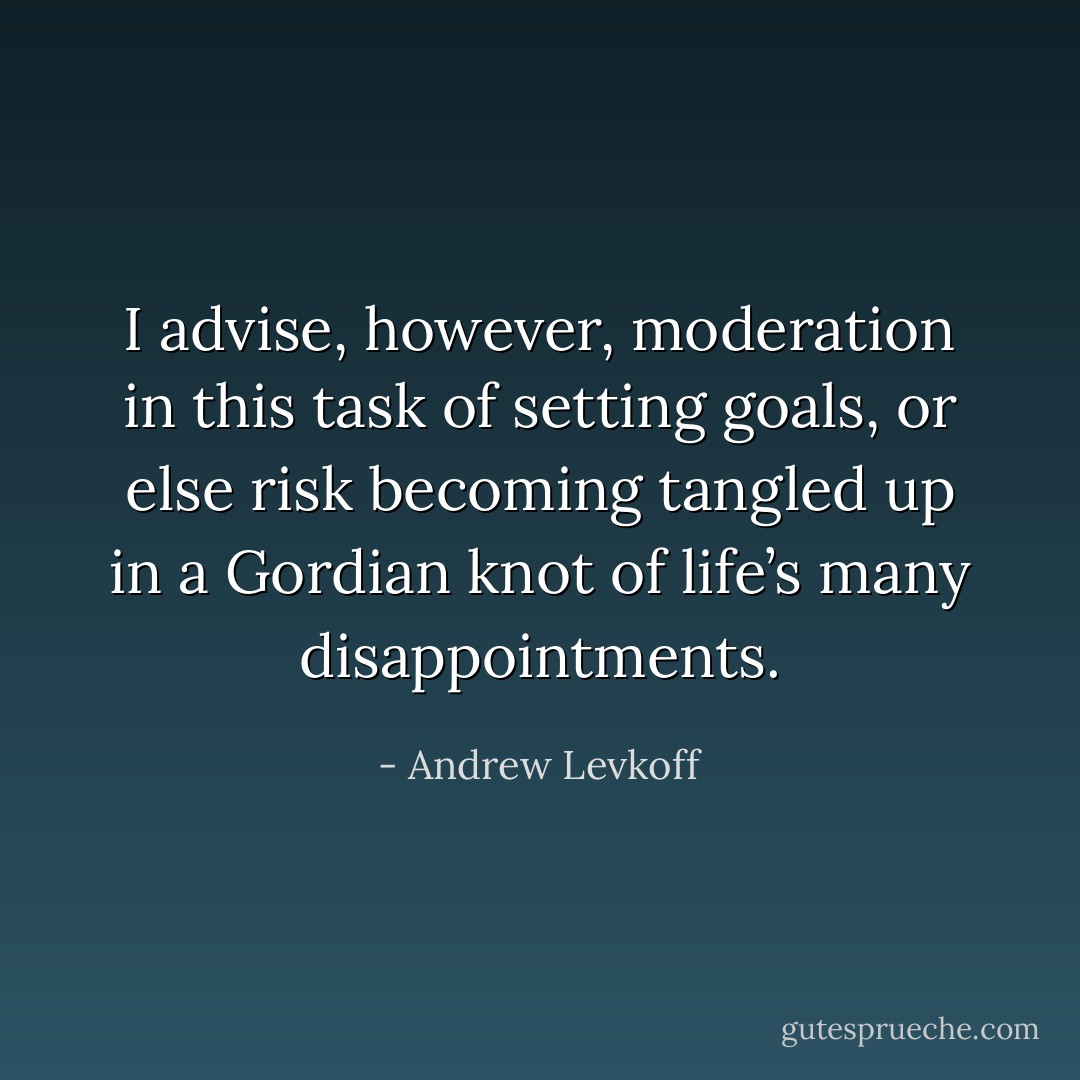I advise, however, moderation in this task of setting goals, or else risk becoming tangled up in a Gordian knot of life’s many disappointments. - Andrew Levkoff