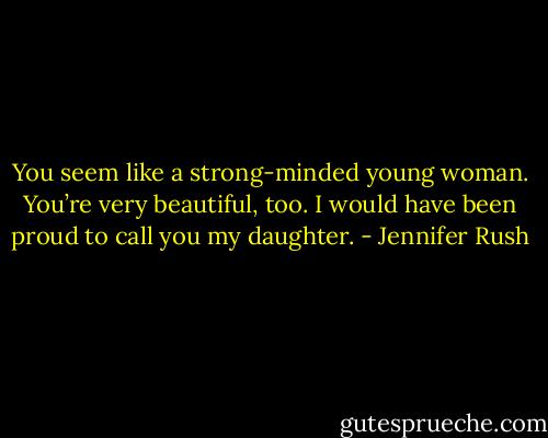 You seem like a strong-minded young woman. You’re very beautiful, too. I would have been proud to call you my daughter. - Jennifer Rush