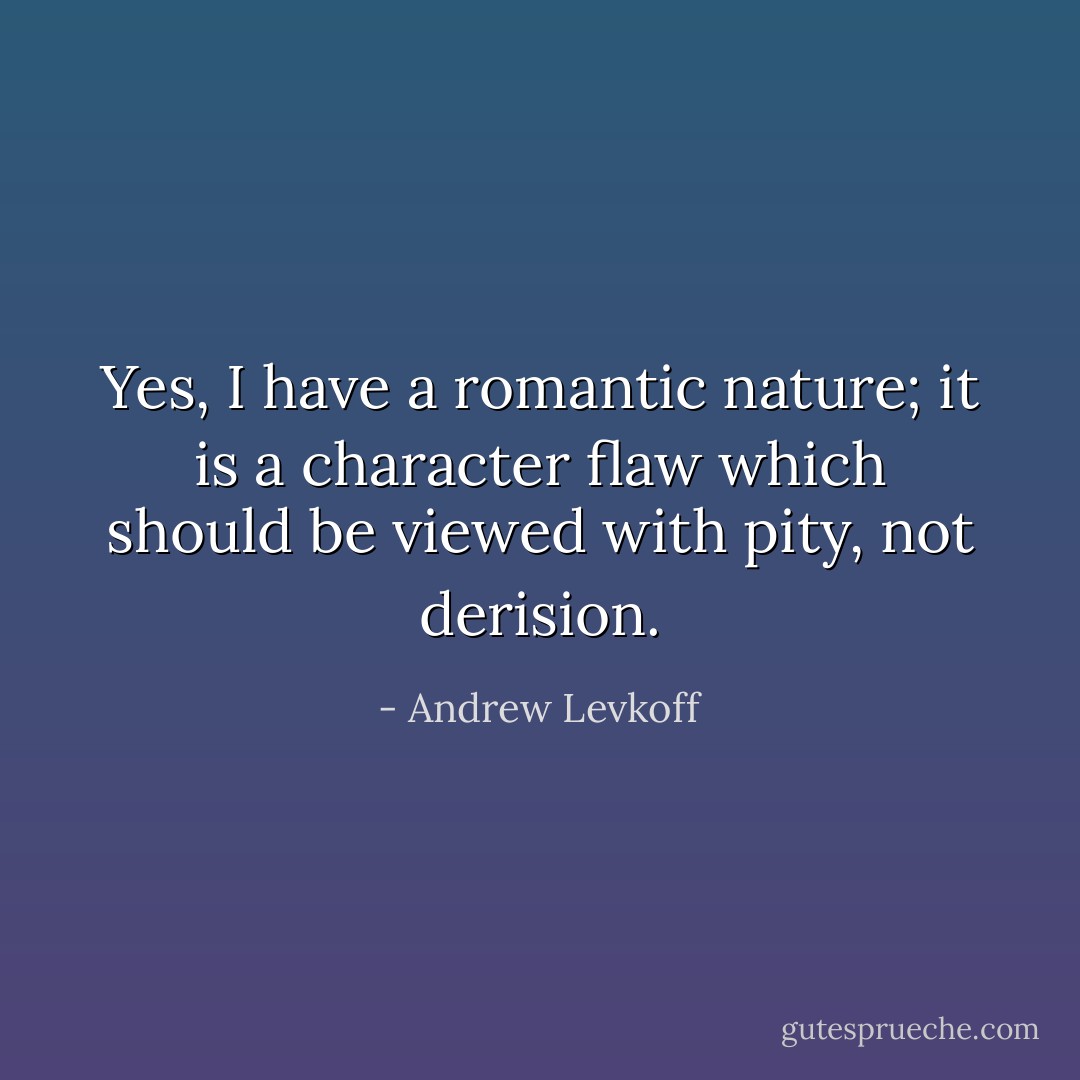 Yes, I have a romantic nature; it is a character flaw which should be viewed with pity, not derision. - Andrew Levkoff