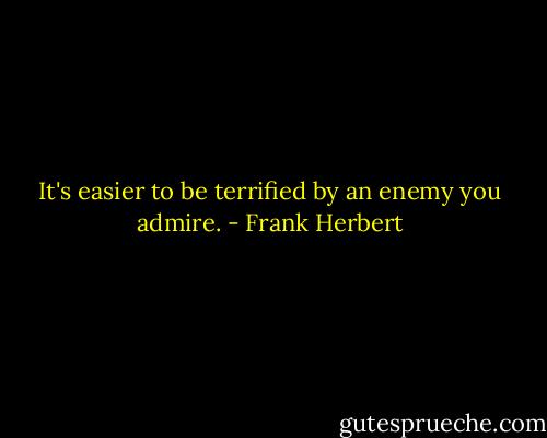 It's easier to be terrified by an enemy you admire. - Frank Herbert