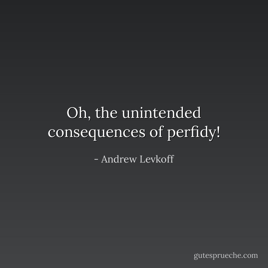 Oh, the unintended consequences of perfidy! - Andrew Levkoff
