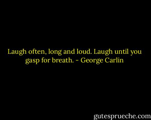 Laugh often, long and loud. Laugh until you gasp for breath. - George Carlin