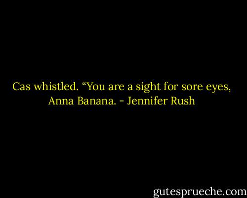 Cas whistled. “You are a sight for sore eyes, Anna Banana. - Jennifer Rush