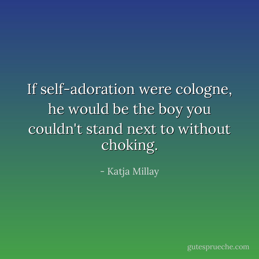 If self-adoration were cologne, he would be the boy you couldn't stand next to without choking. - Katja Millay