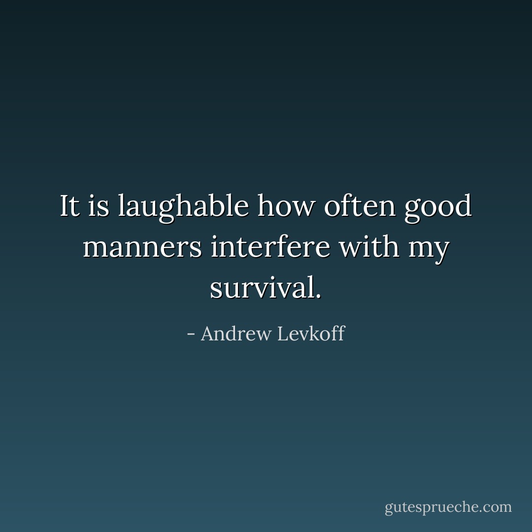 It is laughable how often good manners interfere with my survival. - Andrew Levkoff