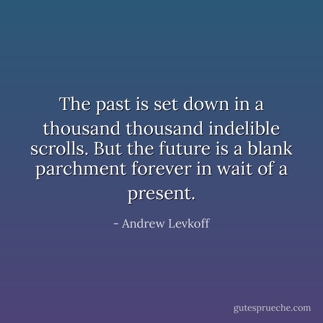 The past is set down in a thousand thousand indelible scrolls. But the future is a blank parchment forever in wait of a present. - Andrew Levkoff