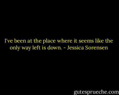 I've been at the place where it seems like the only way left is down. - Jessica Sorensen