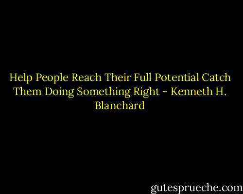 Help People Reach Their Full Potential<br />Catch Them Doing Something Right - Kenneth H. Blanchard