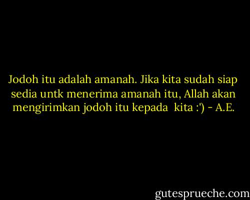Jodoh itu adalah amanah. Jika kita sudah siap sedia untk menerima amanah itu, Allah akan mengirimkan jodoh itu kepada <br />kita :') - A.E.