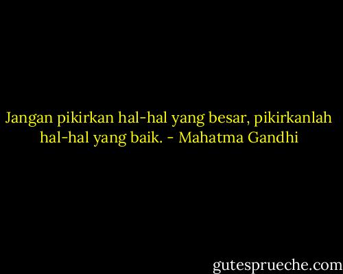 Jangan pikirkan hal-hal yang besar, pikirkanlah hal-hal yang baik. - Mahatma Gandhi