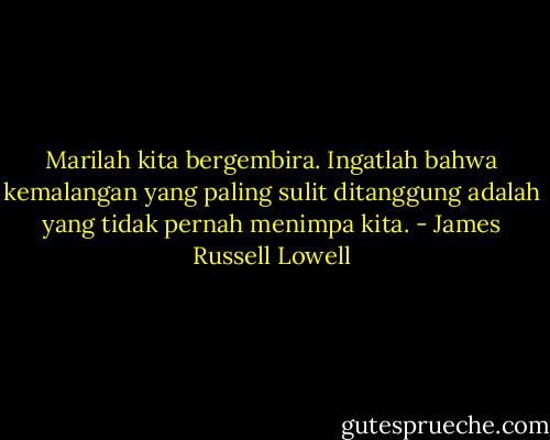 Marilah kita bergembira.<br />Ingatlah bahwa kemalangan yang paling sulit ditanggung adalah yang tidak pernah menimpa kita. - James Russell Lowell