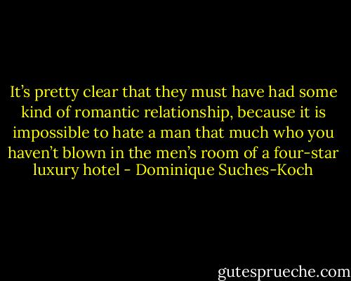 It’s pretty clear that they must have had some kind of romantic relationship, because it is impossible to hate a man that much who you haven’t blown in the men’s room of a four-star luxury hotel - Dominique Suches-Koch
