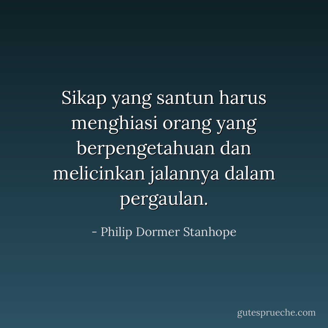Sikap yang santun harus menghiasi orang yang berpengetahuan dan melicinkan jalannya dalam pergaulan. - Philip Dormer Stanhope