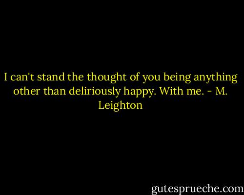 I can't stand the thought of you being anything other than deliriously happy. With me. - M. Leighton