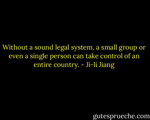 Without a sound legal system, a small group or even a single person can take control of an entire country. - Ji-li Jiang