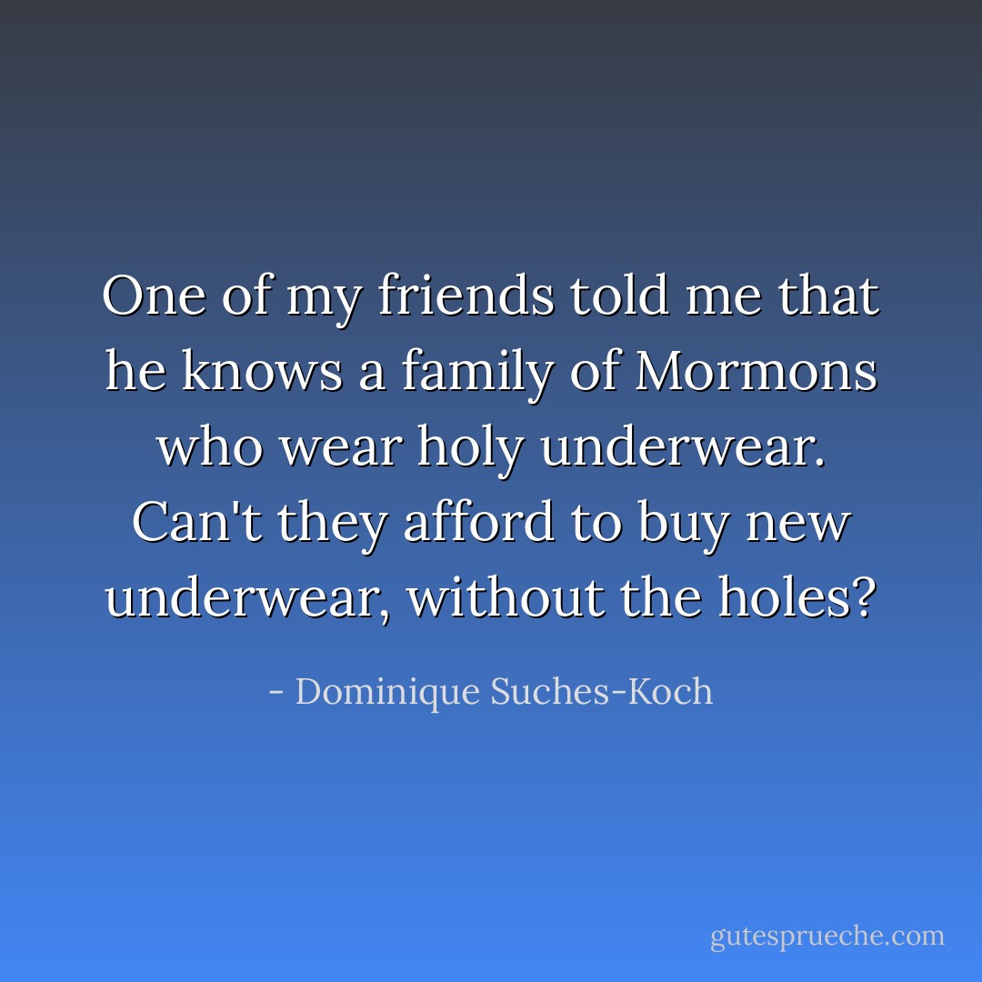One of my friends told me that he knows a family of Mormons who wear holy underwear. Can't they afford to buy new underwear, without the holes? - Dominique Suches-Koch