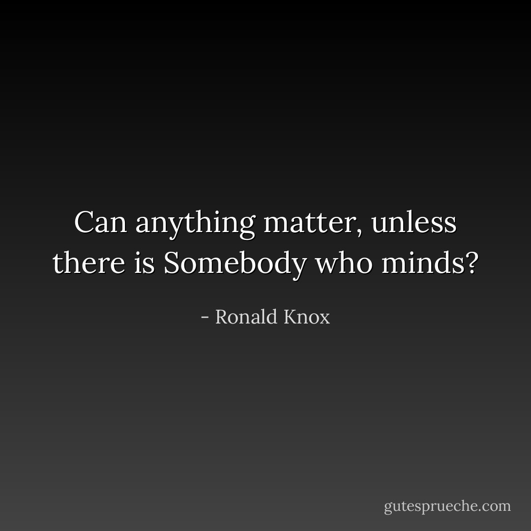 Can anything matter, unless there is Somebody who minds? - Ronald Knox