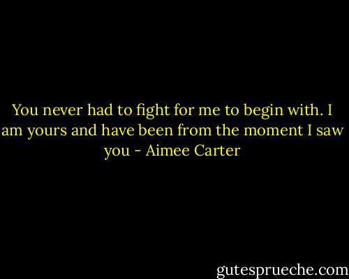 You never had to fight for me to begin with. I am yours and have been from the moment I saw you - Aimee Carter