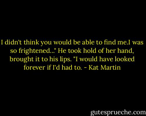 I didn't think you would be able to find me.I was so frightened..."<br />He took hold of her hand, brought it to his lips. "I would have looked forever if I'd had to. - Kat Martin