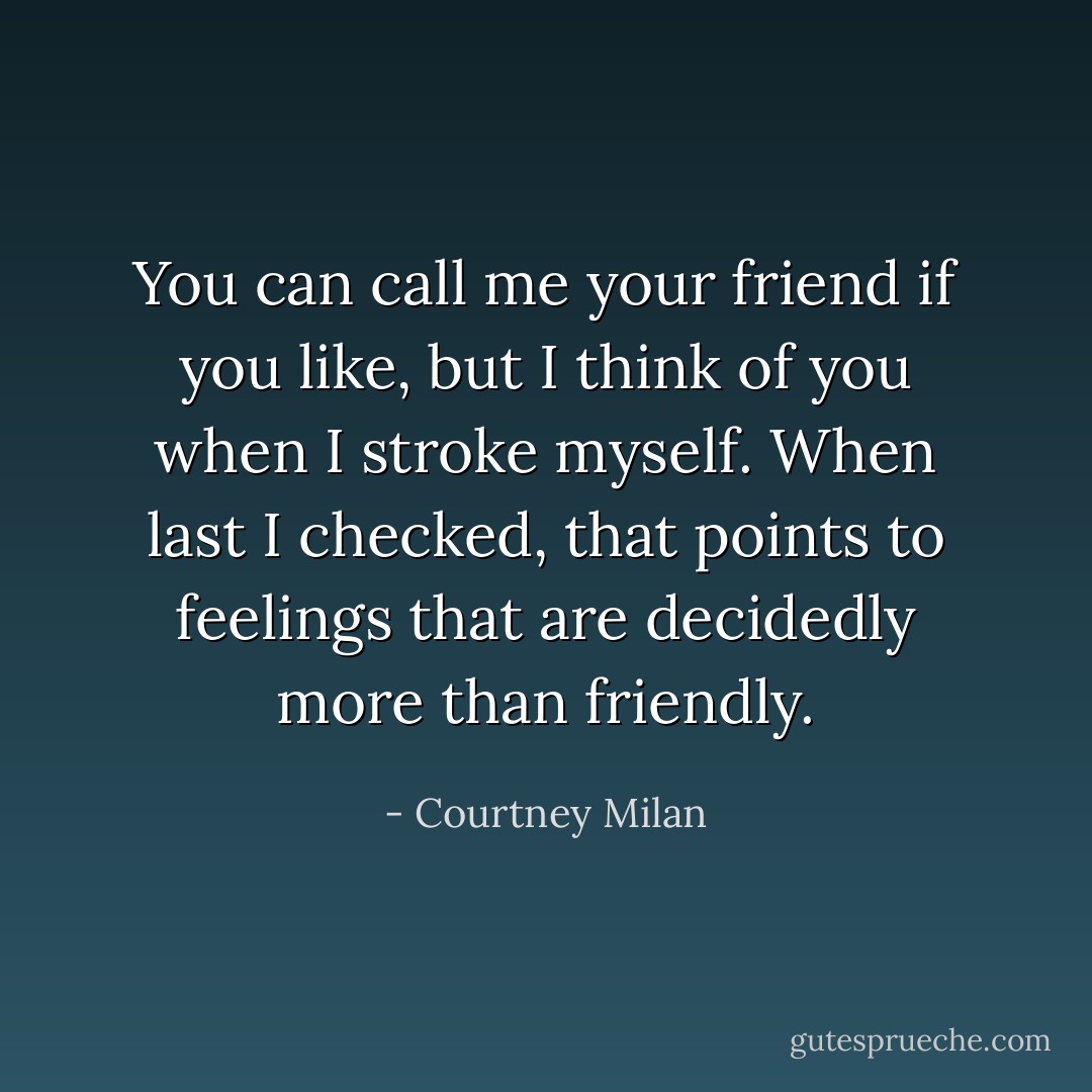 You can call me your friend if you like, but I think of you when I stroke myself. When last I checked, that points to feelings that are decidedly more than friendly. - Courtney Milan