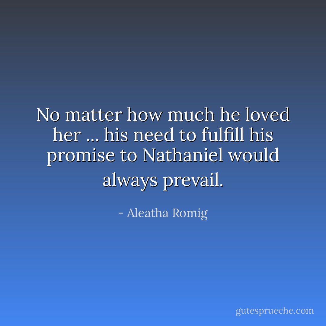No matter how much he loved her ... his need to fulfill his promise to Nathaniel would always prevail. - Aleatha Romig